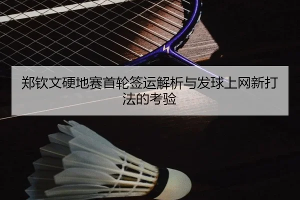 郑钦文硬地赛首轮签运解析与发球上网新打法的考验 - SANYI