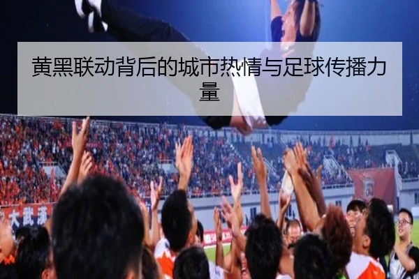 黄黑联动背后的城市热情与足球传播力量