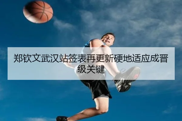 郑钦文武汉站签表再更新硬地适应成晋级关键 - SANYI
